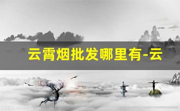 云霄烟批发哪里有-云霄烟一包一箱批发