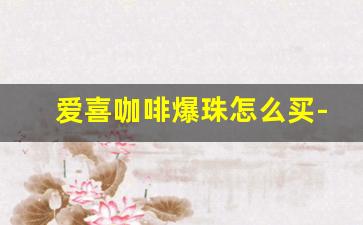 爱喜咖啡爆珠怎么买-爱喜咖啡味爆珠哪里能买