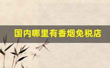 国内哪里有香烟免税店-在免税店能买到香烟吗