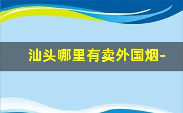 汕头哪里有卖外国烟-汕头产的烟