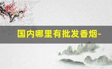 国内哪里有批发香烟-香烟一般在哪批发