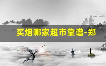 买烟哪家超市靠谱-郑州买烟哪家靠谱