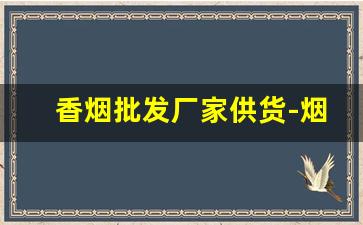 香烟批发厂家供货-烟批发供应商定制