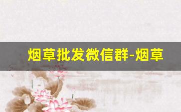 烟草批发微信群-烟草客户哪里找