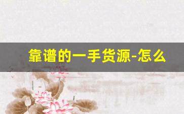 靠谱的一手货源-怎么样找到便宜的一手货源