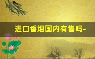 进口香烟国内有售吗-国内免税店进口香烟价格表