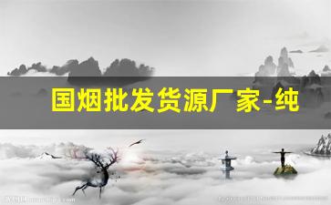 国烟批发货源厂家-纯境厂家直销特价烟