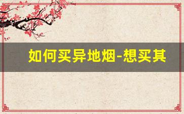 如何买异地烟-想买其他省份的烟怎么买