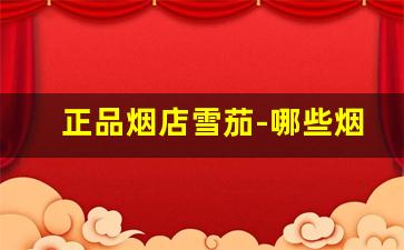 正品烟店雪茄-哪些烟店可以买得到雪茄