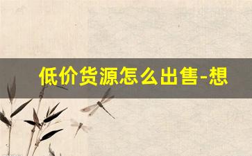 低价货源怎么出售-想进货货源哪里找