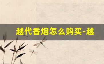 越代香烟怎么购买-越代香烟真的和正品一样吗