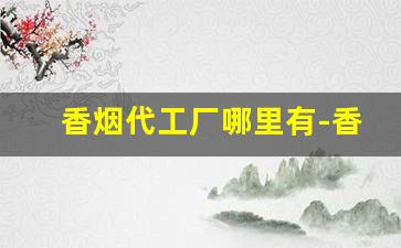 香烟代工厂哪里有-香烟代加工厂要多少钱