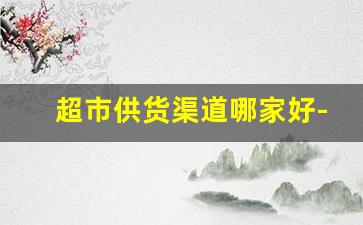 超市供货渠道哪家好-超市合作拿货渠道