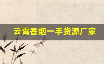 云霄香烟一手货源厂家直销批发——福建优质货源排名