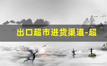 出口超市进货渠道-超市的几种主要进货渠道