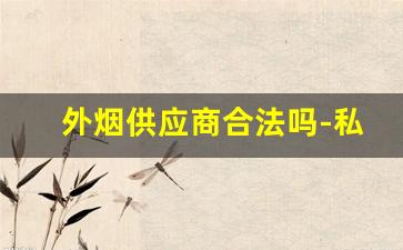 外烟供应商合法吗-私自外国烟在中国销售合法吗