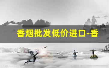 香烟批发低价进口-香烟的供货价格