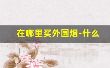 在哪里买外国烟-什么地方能买到外国烟