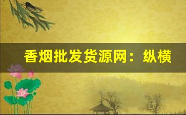 香烟批发货源网：纵横商海-香烟品牌折扣专场