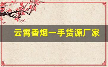 云霄香烟一手货源厂家直批-云霄批发烟一条装