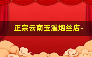 正宗云南玉溪烟丝店-云南玉溪大烟丝价格
