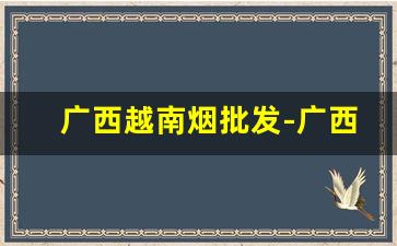 广西越南烟批发-广西越南烟厂家