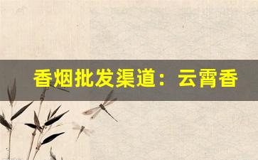 香烟批发渠道：云霄香烟批发部