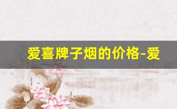 爱喜牌子烟的价格-爱喜最便宜的烟多少钱