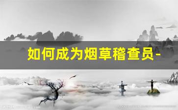 如何成为烟草稽查员-烟草稽查员的工作日常揭秘 