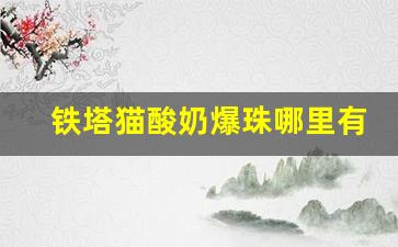铁塔猫酸奶爆珠哪里有卖-北京铁塔猫酸奶爆珠哪里有卖