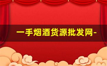 一手烟酒货源批发网-大型烟酒店怎么批发的啊