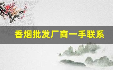 香烟批发厂商一手联系方式-烟厂家直接供货电话